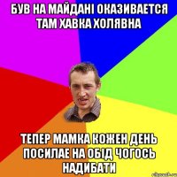 БУВ НА МАЙДАНІ ОКАЗИВАЕТСЯ ТАМ ХАВКА ХОЛЯВНА ТЕПЕР МАМКА КОЖЕН ДЕНЬ ПОСИЛАЕ НА ОБІД ЧОГОСЬ НАДИБАТИ