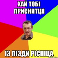 хай тобі приснитця із пізди рісніца