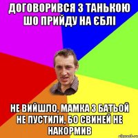 Договорився з танькою шо прийду на єблі Не вийшло, мамка з батьой не пустили, бо свиней не накормив