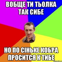 Вобще ти тьолка так сибе но по сіньке кобра просится к тибе