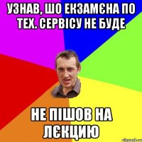 узнав, шо екзамєна по тех. сервісу не буде не пішов на лєкцию