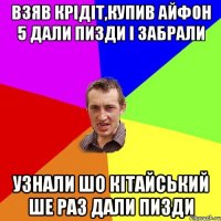 взяв крідіт,купив айфон 5 дали пизди і забрали узнали шо кітайський ше раз дали пизди