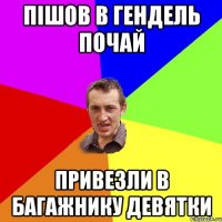 пішов в гендель почай привезли в багажнику девятки