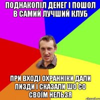 поднакопіл денег і пошол в самий лучший клуб при вході охранніки дали пизди і сказали шо со своїм нельзя