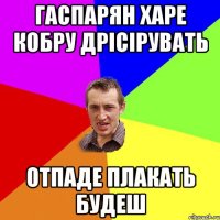 ГАСПАРЯН ХАРЕ КОБРУ ДРІСІРУВАТЬ ОТПАДЕ ПЛАКАТЬ БУДЕШ