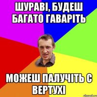 шураві, будеш багато гаваріть можеш палучіть с вертухі