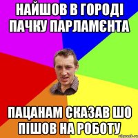 Найшов в городі пачку Парламєнта пацанам сказав шо пішов на роботу