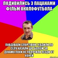 подивились з пацанами фільм околофутбола повдівали спортівки і ходили по селу казали шо боліем за дінамо,поки не получили пізди от Коней