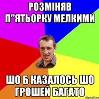 розміняв п''ятьорку мелкими шо б казалось шо грошей багато