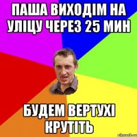 Паша виходім на уліцу через 25 мин будем вертухі крутіть