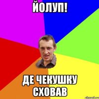 йолуп! де чекушку сховав