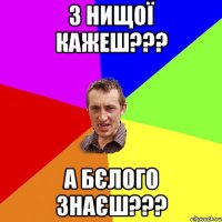 з нищої кажеш??? а Бєлого знаєш???