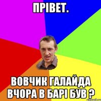 Прівет. Вовчик Галайда вчора в барі був ?