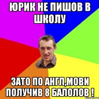 Юрик не пишов в школу зато по англ,мови получив 8 балолов !