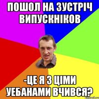 Пошол на зустріч випускніков -це я з ціми уебанами вчився?