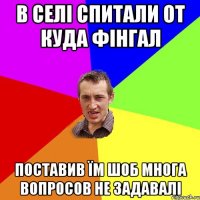 в селі спитали от куда фінгал поставив їм шоб многа вопросов не задавалі