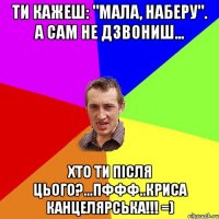 ти кажеш: "Мала, наберу". А сам не дзвониш... хто ти після цього?...пффф..КРИСА КАНЦЕЛЯРСЬКА!!! =)