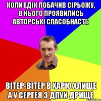 коли едік побачив сірьожу, в нього проявились авторські спасобнасті: вітер-вітер в харю хлище а у серГЕЯ з дпуи дрище