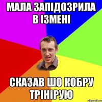 Мала запідозрила в ізмені Сказав шо кобру трінірую