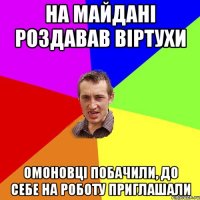 На майдані роздавав віртухи Омоновці побачили, до себе на роботу приглашали