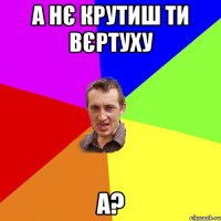 а нє крутиш ти вєртуху а?