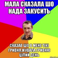 мала сказала шо нада закусить сказав шо в мене тікі гривня,жувала гривню цілий день