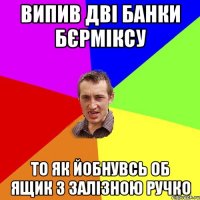 випив дві банки бєрміксу то як йобнувсь об ящик з залізною ручко