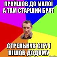 прийшов до малоЇ А там старший брат стрельнув сігу і пішов додому