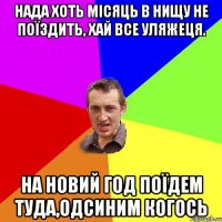 нада хоть місяць в нищу не поїздить, хай все уляжеця. на новий год поїдем туда,одсиним когось