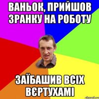 Ваньок, прийшов зранку на роботу Заїбашив всіх вєртухамі