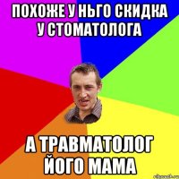 Похоже у ньго скидка у стоматолога а травматолог його мама