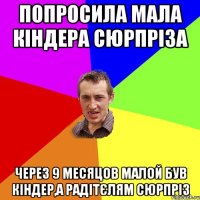 Попросила мала кіндера сюрпріза через 9 месяцов малой був кіндер,а радітєлям сюрпріз