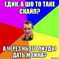 едик, а шо то таке скайп? а через нього пизды дать можна?