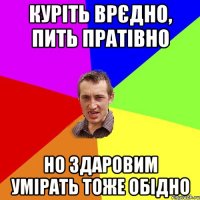 Куріть врєдно, пить пратівно Но здаровим умірать тоже обідно