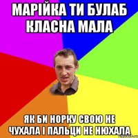 МАРІЙКА ТИ БУЛАБ КЛАСНА МАЛА ЯК БИ НОРКУ СВОЮ НЕ ЧУХАЛА І ПАЛЬЦИ НЕ НЮХАЛА