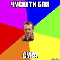 чуєш ти бля сука