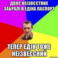 двоє неізвєстних забралі в Едіка паспорт тепер Едік тоже неізвеєсний