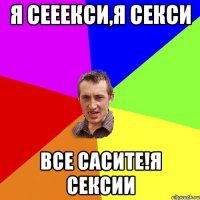 Я СЕЕЕКСИ,Я СЕКСИ ВСЕ САСИТЕ!Я СЕКСИИ