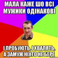 Мала каже шо всі мужики одінакові І пробують, і хвалять, а замуж ніхто не бере