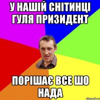 У нашій Снітинці Гуля призидент Порішає все шо нада