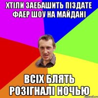 ХТІЛИ ЗАЕБАШИТЬ ПІЗДАТЕ ФАЕР ШОУ НА МАЙДАНІ ВСІХ БЛЯТЬ РОЗІГНАЛІ НОЧЬЮ