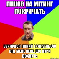 пішов на мітинг покричать вернувся пяний і ригатньою від мене несе, шо кури дохнуть