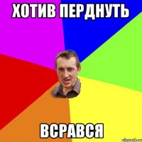 ХОТИВ ПЕРДНУТЬ ВСРАВСЯ