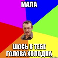 МАЛА ШОСЬ В ТЕБЕ ГОЛОВА ХОЛОДНА