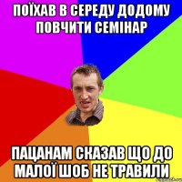 Поїхав в середу додому повчити семінар пацанам сказав що до малої шоб не травили