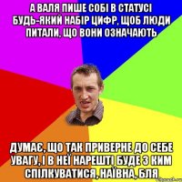 А ВАЛЯ ПИШЕ СОБІ В СТАТУСІ БУДЬ-ЯКИЙ НАБІР ЦИФР, ЩОБ ЛЮДИ ПИТАЛИ, ЩО ВОНИ ОЗНАЧАЮТЬ ДУМАЄ, ЩО ТАК ПРИВЕРНЕ ДО СЕБЕ УВАГУ, І В НЕЇ НАРЕШТІ БУДЕ З КИМ СПІЛКУВАТИСЯ, НАЇВНА, БЛЯ