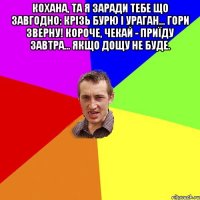 Кохана, та я заради тебе що завгодно: крізь бурю і ураган... гори зверну! Короче, чекай - приїду завтра... якщо дощу не буде. 