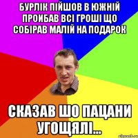 Бурлік пійшов в южній Проибав всі гроші що собірав малій на подарок Сказав шо пацани угощялі...