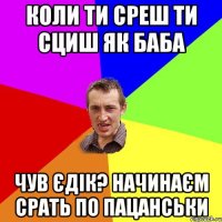 коли ти среш ти сциш як баба чув єдік? начинаєм срать по пацанськи