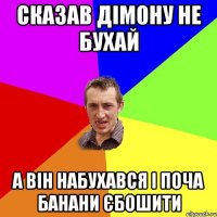 Сказав дімону не бухай А він набухався і поча банани єбошити